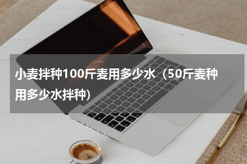 小麦拌种100斤麦用多少水（50斤麦种用多少水拌种）