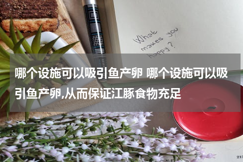 哪个设施可以吸引鱼产卵 哪个设施可以吸引鱼产卵,从而保证江豚食物充足