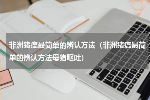 非洲猪瘟最简单的辨认方法（非洲猪瘟最简单的辨认方法母猪呕吐）