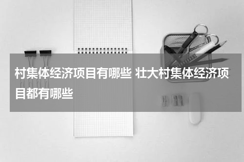 村集体经济项目有哪些 壮大村集体经济项目都有哪些