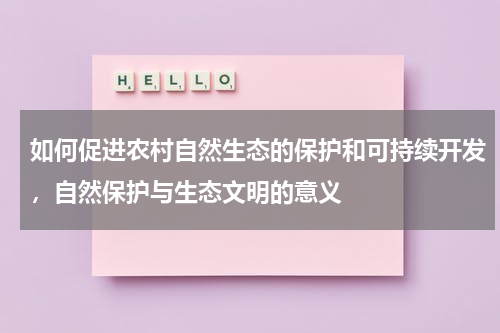 如何促进农村自然生态的保护和可持续开发，自然保护与生态文明的意义