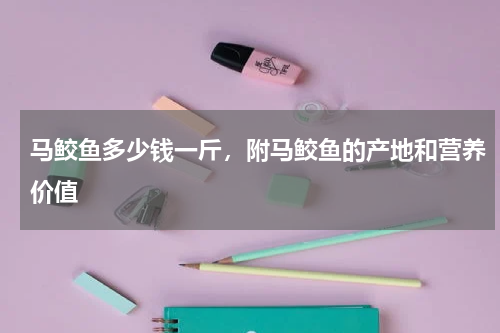马鲛鱼多少钱一斤，附马鲛鱼的产地和营养价值