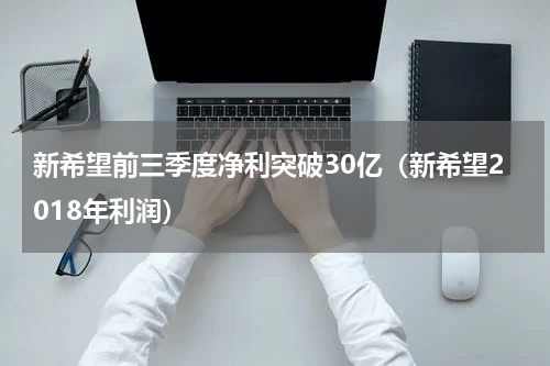 新希望前三季度净利突破30亿（新希望2018年利润）