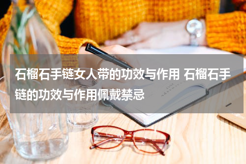 石榴石手链女人带的功效与作用 石榴石手链的功效与作用佩戴禁忌