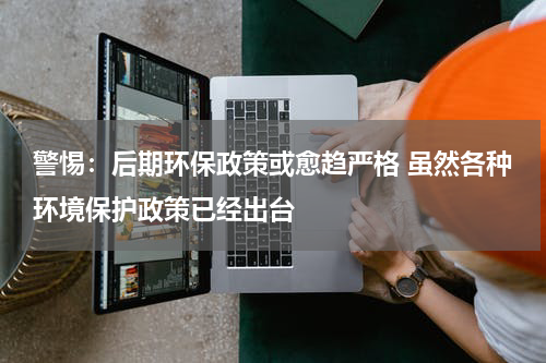 警惕：后期环保政策或愈趋严格 虽然各种环境保护政策已经出台