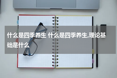 什么是四季养生 什么是四季养生,理论基础是什么