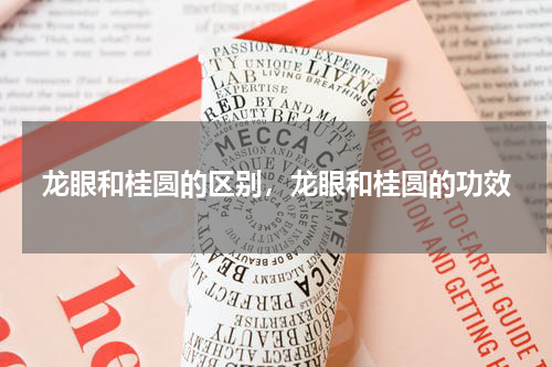 龙眼和桂圆的区别，龙眼和桂圆的功效