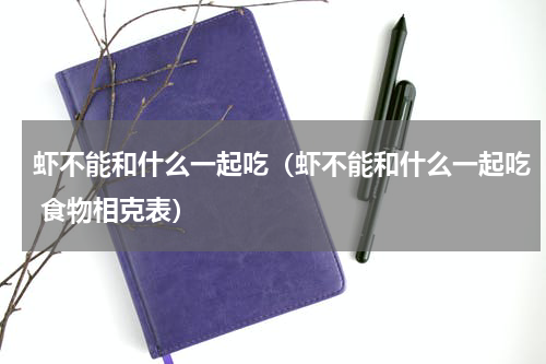 虾不能和什么一起吃（虾不能和什么一起吃 食物相克表）