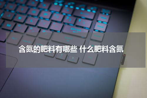 含氮的肥料有哪些 什么肥料含氮