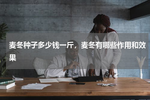 麦冬种子多少钱一斤，麦冬有哪些作用和效果