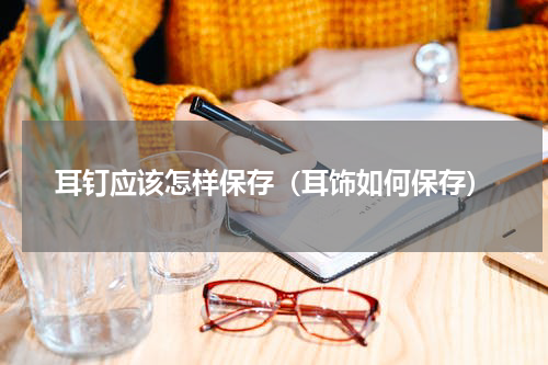 耳钉应该怎样保存（耳饰如何保存）