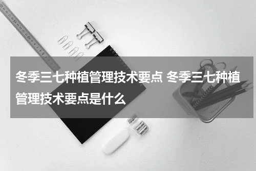 冬季三七种植管理技术要点 冬季三七种植管理技术要点是什么