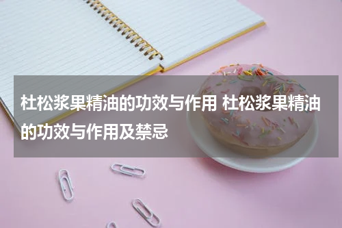 杜松浆果精油的功效与作用 杜松浆果精油的功效与作用及禁忌