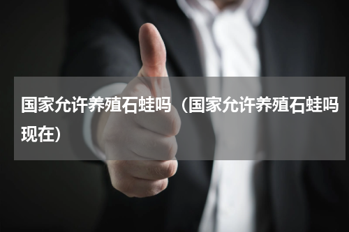 国家允许养殖石蛙吗（国家允许养殖石蛙吗现在）