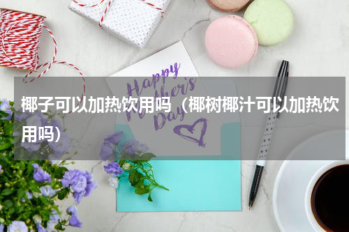 椰子可以加热饮用吗（椰树椰汁可以加热饮用吗）