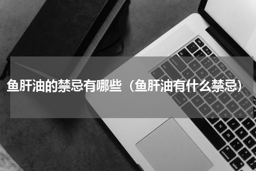 鱼肝油的禁忌有哪些（鱼肝油有什么禁忌）