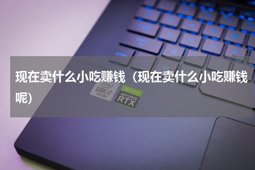 现在卖什么小吃赚钱（现在卖什么小吃赚钱呢）
