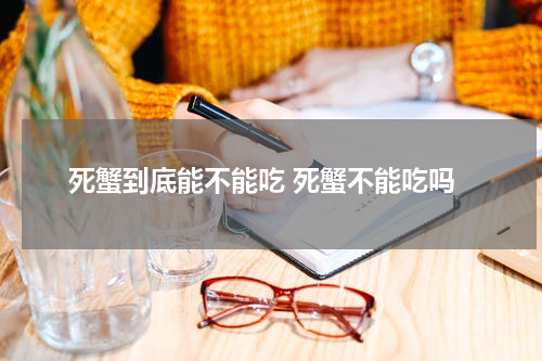 死蟹到底能不能吃 死蟹不能吃吗