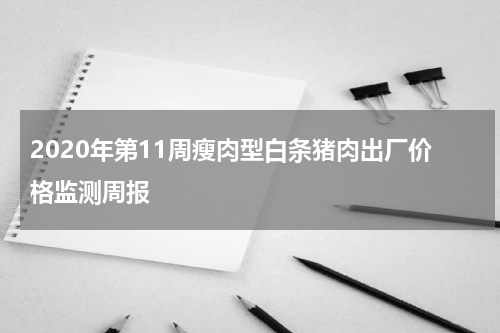 2020年第11周瘦肉型白条猪肉出厂价格监测周报