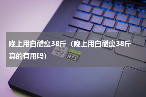 晚上用白醋瘦38斤（晚上用白醋瘦38斤真的有用吗）