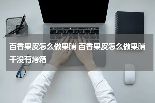 百香果皮怎么做果脯 百香果皮怎么做果脯干没有烤箱