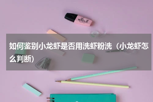 如何鉴别小龙虾是否用洗虾粉洗（小龙虾怎么判断）