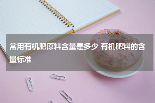 常用有机肥原料含量是多少 有机肥料的含量标准