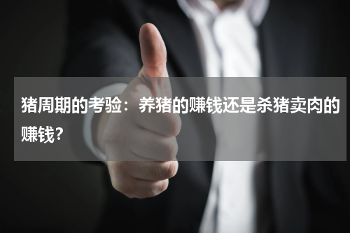 猪周期的考验：养猪的赚钱还是杀猪卖肉的赚钱？