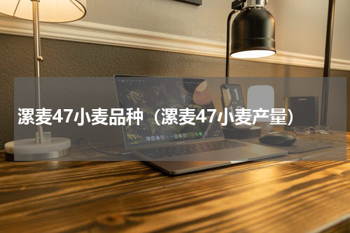 漯麦47小麦品种（漯麦47小麦产量）