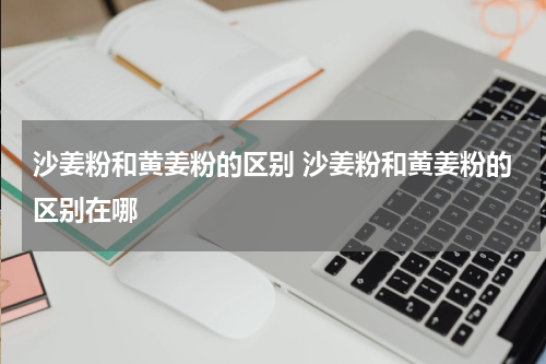 沙姜粉和黄姜粉的区别 沙姜粉和黄姜粉的区别在哪