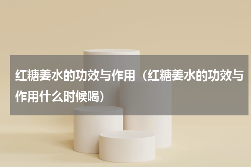 红糖姜水的功效与作用（红糖姜水的功效与作用什么时候喝）