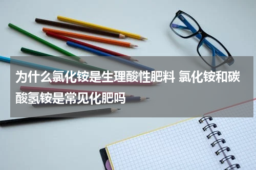 为什么氯化铵是生理酸性肥料 氯化铵和碳酸氢铵是常见化肥吗