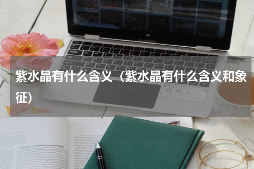紫水晶有什么含义（紫水晶有什么含义和象征）