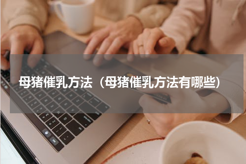 母猪催乳方法（母猪催乳方法有哪些）