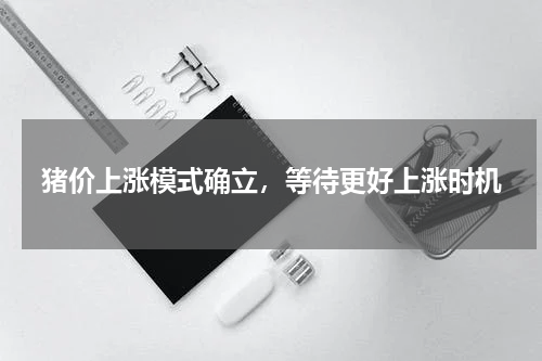 猪价上涨模式确立，等待更好上涨时机