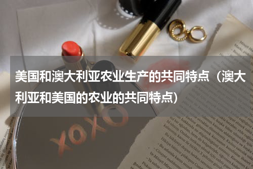 美国和澳大利亚农业生产的共同特点（澳大利亚和美国的农业的共同特点）