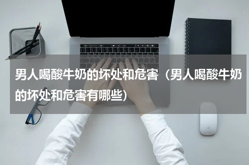 男人喝酸牛奶的坏处和危害（男人喝酸牛奶的坏处和危害有哪些）