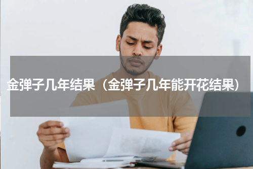 金弹子几年结果（金弹子几年能开花结果）