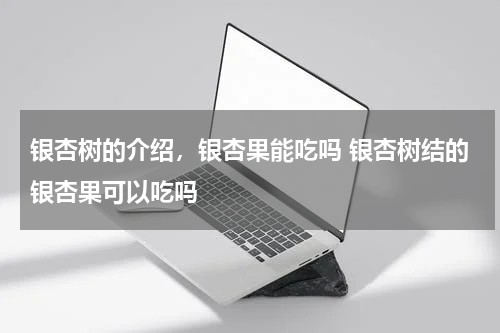 银杏树的介绍，银杏果能吃吗 银杏树结的银杏果可以吃吗