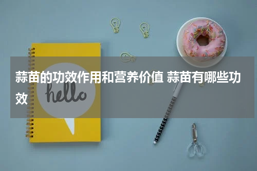 蒜苗的功效作用和营养价值 蒜苗有哪些功效