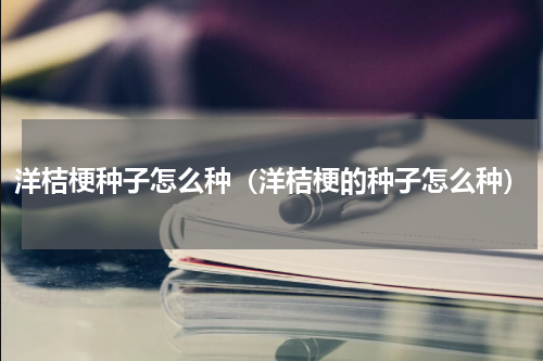 洋桔梗种子怎么种（洋桔梗的种子怎么种）