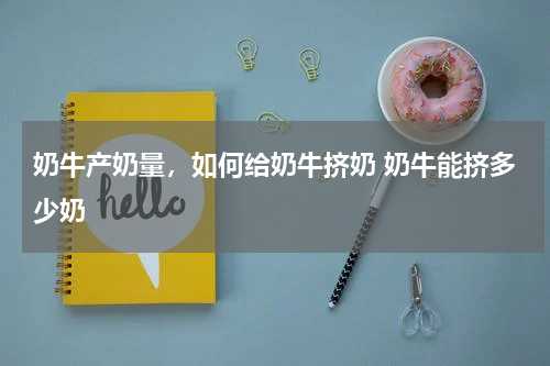 奶牛产奶量，如何给奶牛挤奶 奶牛能挤多少奶