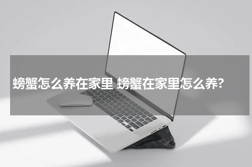 螃蟹怎么养在家里 螃蟹在家里怎么养?