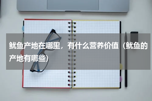 鱿鱼产地在哪里，有什么营养价值（鱿鱼的产地有哪些）