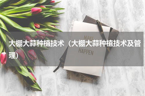 大棚大蒜种植技术（大棚大蒜种植技术及管理）