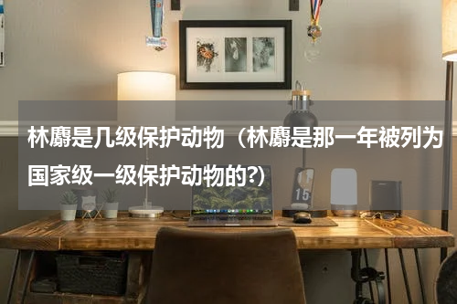 林麝是几级保护动物（林麝是那一年被列为国家级一级保护动物的?）