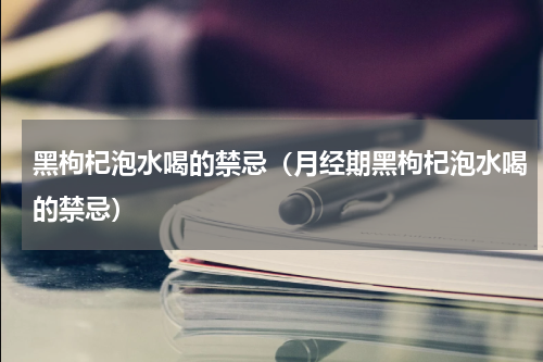 黑枸杞泡水喝的禁忌（月经期黑枸杞泡水喝的禁忌）