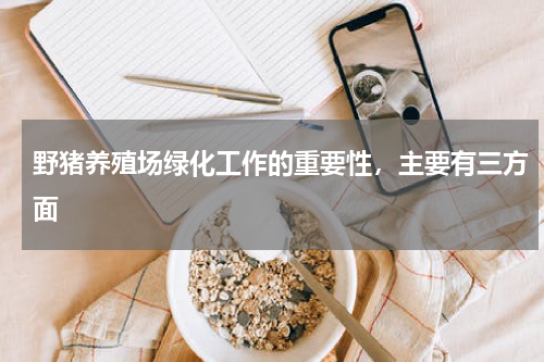 野猪养殖场绿化工作的重要性，主要有三方面