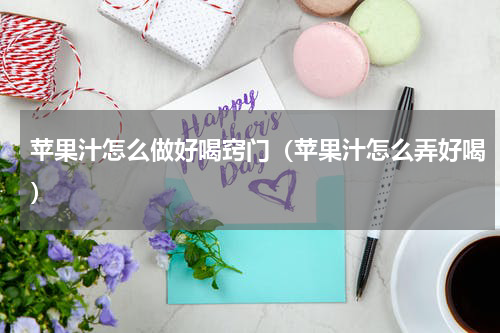 苹果汁怎么做好喝窍门（苹果汁怎么弄好喝）