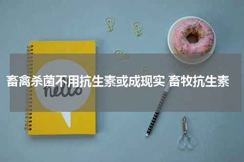 畜禽杀菌不用抗生素或成现实 畜牧抗生素